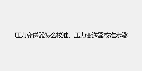 壓力變送器怎么校準，壓力變送器校準步驟