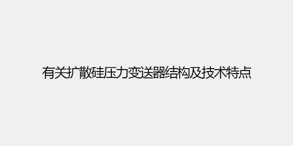 有關擴散硅壓力變送器結(jié)構(gòu)及技術(shù)特點