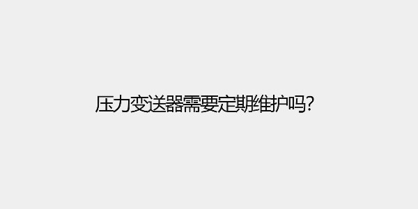 壓力變送器需要定期維護嗎？