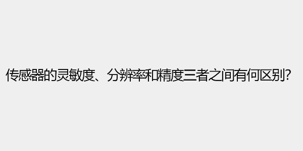 傳感器的靈敏度、分辨率和精度三者之間有何區(qū)別？