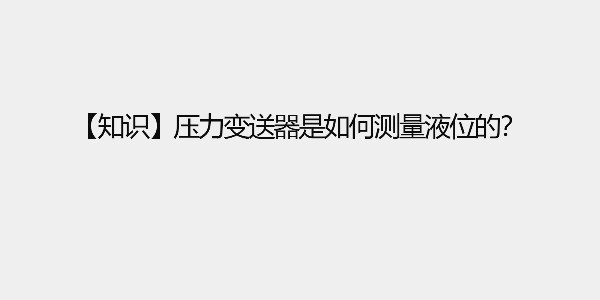 【知識(shí)】壓力變送器是如何測(cè)量液位的？