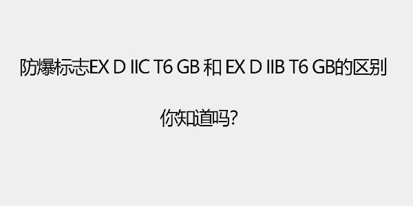 防爆標(biāo)志Ex d IIC T6 Gb和 Ex d IIB T6 Gb的區(qū)別，你知道嗎？